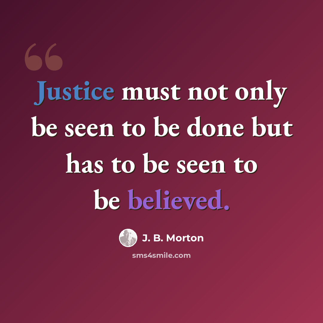 “Justice must not only be seen to be done but has to be seen to be believed.” quote by J. B. Morton