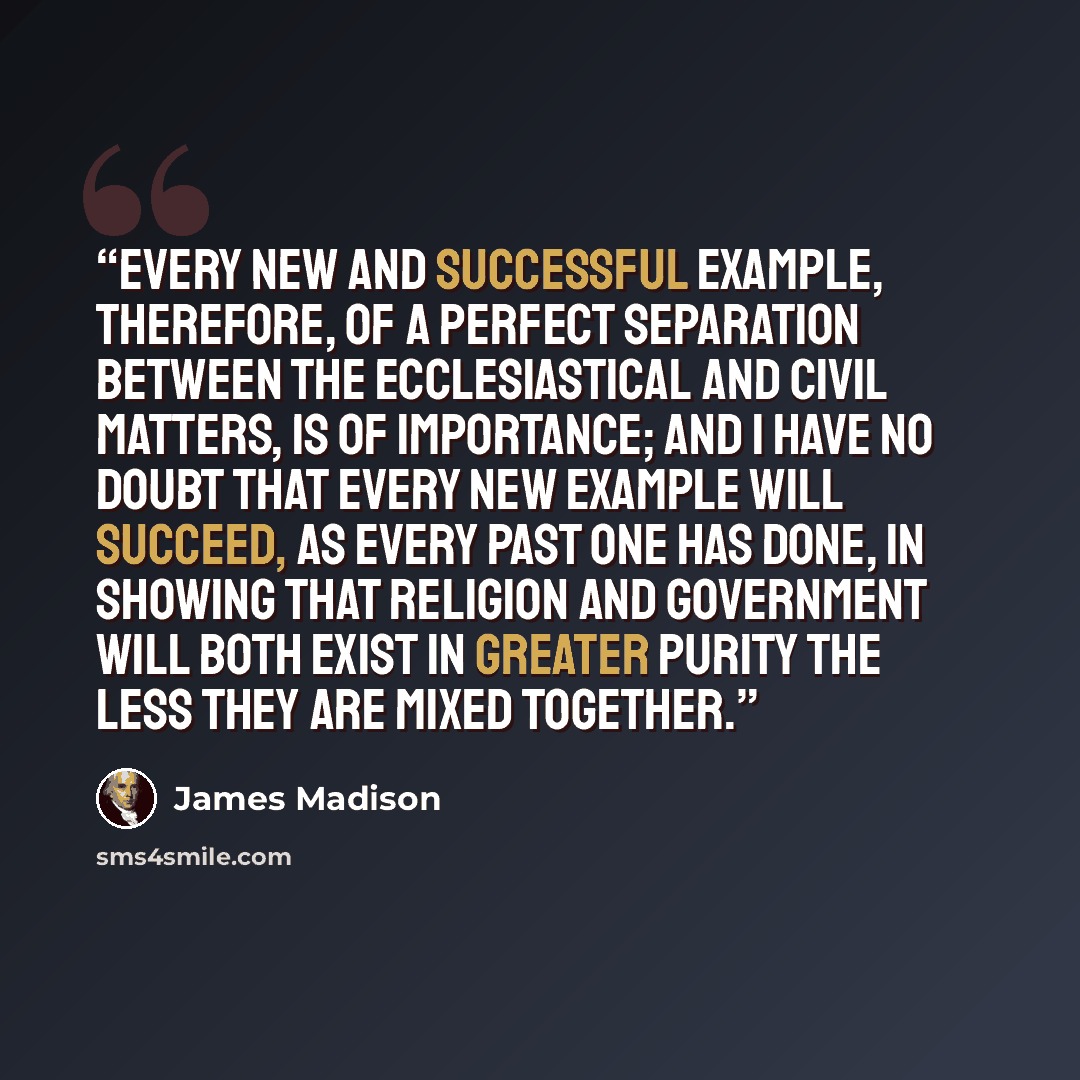 “Every new and successful example, therefore, of a perfect separation between the ecclesiastical and civil matters, is of importance; and I have no doubt that every new example will succeed, as every past one has done, in showing that religion and government will both exist in greater purity the…” quote by James Madison