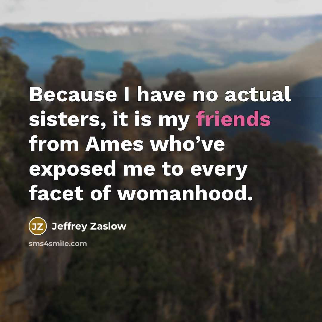 “Because I have no actual sisters, it is my friends from Ames who’ve exposed me to every facet of womanhood.” quote by Jeffrey Zaslow