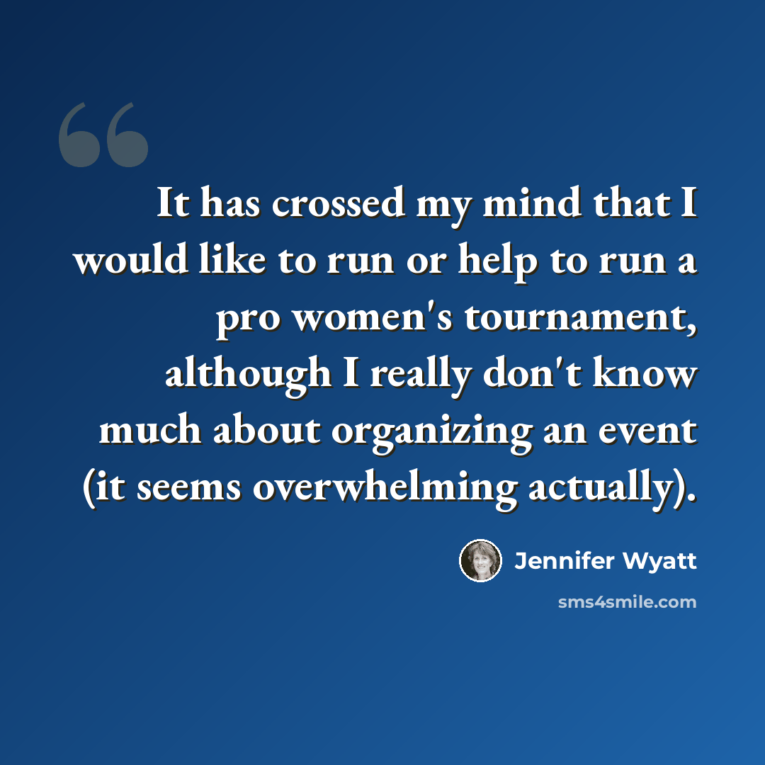 “It has crossed my mind that I would like to run or help to run a pro women's tournament, although I really don't know much about organizing an event (it seems overwhelming actually).” quote by Jennifer Wyatt