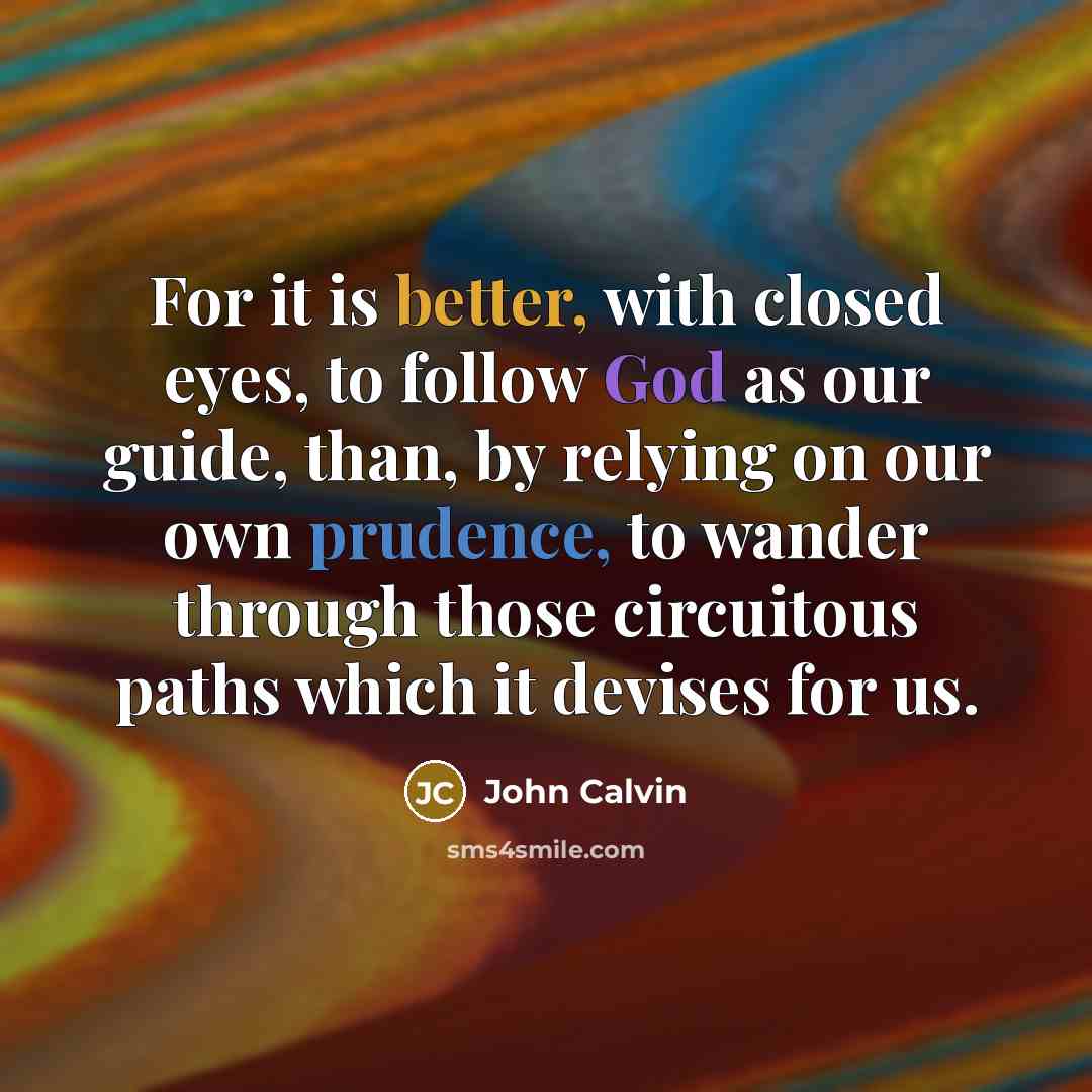 “For it is better, with closed eyes, to follow God as our guide, than, by relying on our own prudence, to wander through those circuitous paths which it devises for us.” quote by John Calvin