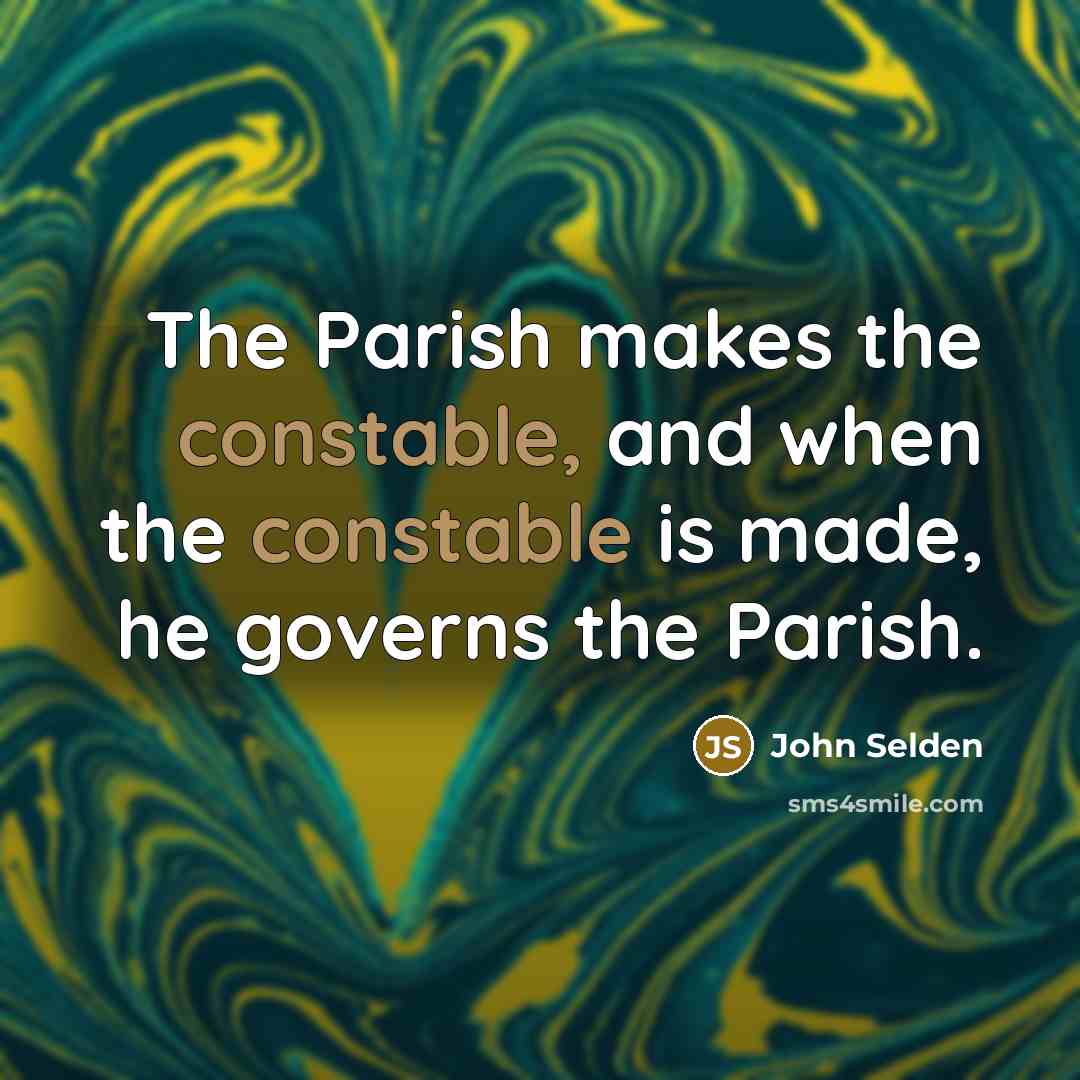 “The Parish makes the constable, and when the constable is made, he governs the Parish.” quote by John Selden
