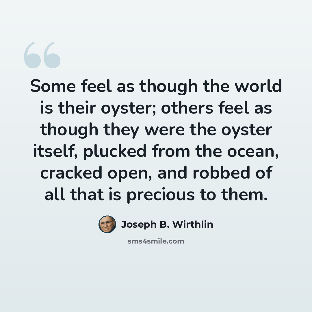 “Some feel as though the world is their oyster; others feel as though they were the oyster itself, plucked from the ocean, cracked open, and robbed of all that is precious to them.” quote by Joseph B. Wirthlin
