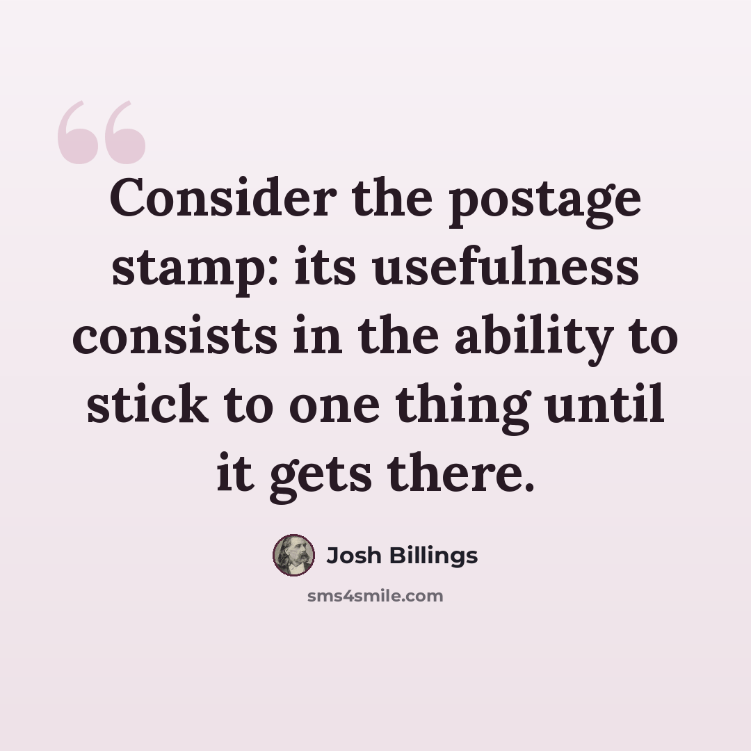 “Consider the postage stamp: its usefulness consists in the ability to stick to one thing until it gets there.” quote by Josh Billings