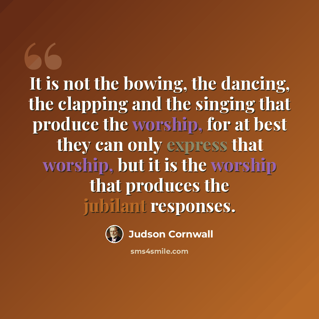 “It is not the bowing, the dancing, the clapping and the singing that produce the worship, for at best they can only express that worship, but it is the worship that produces the jubilant responses.” quote by Judson Cornwall