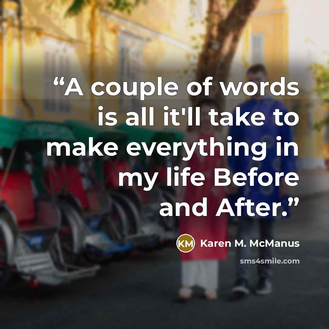 “A couple of words is all it'll take to make everything in my life Before and After.” quote by Karen M. McManus