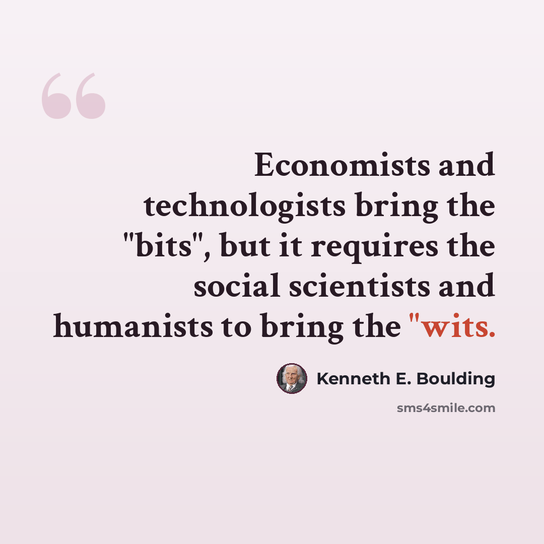 “Economists and technologists bring the "bits", but it requires the social scientists and humanists to bring the "wits.” quote by Kenneth E. Boulding