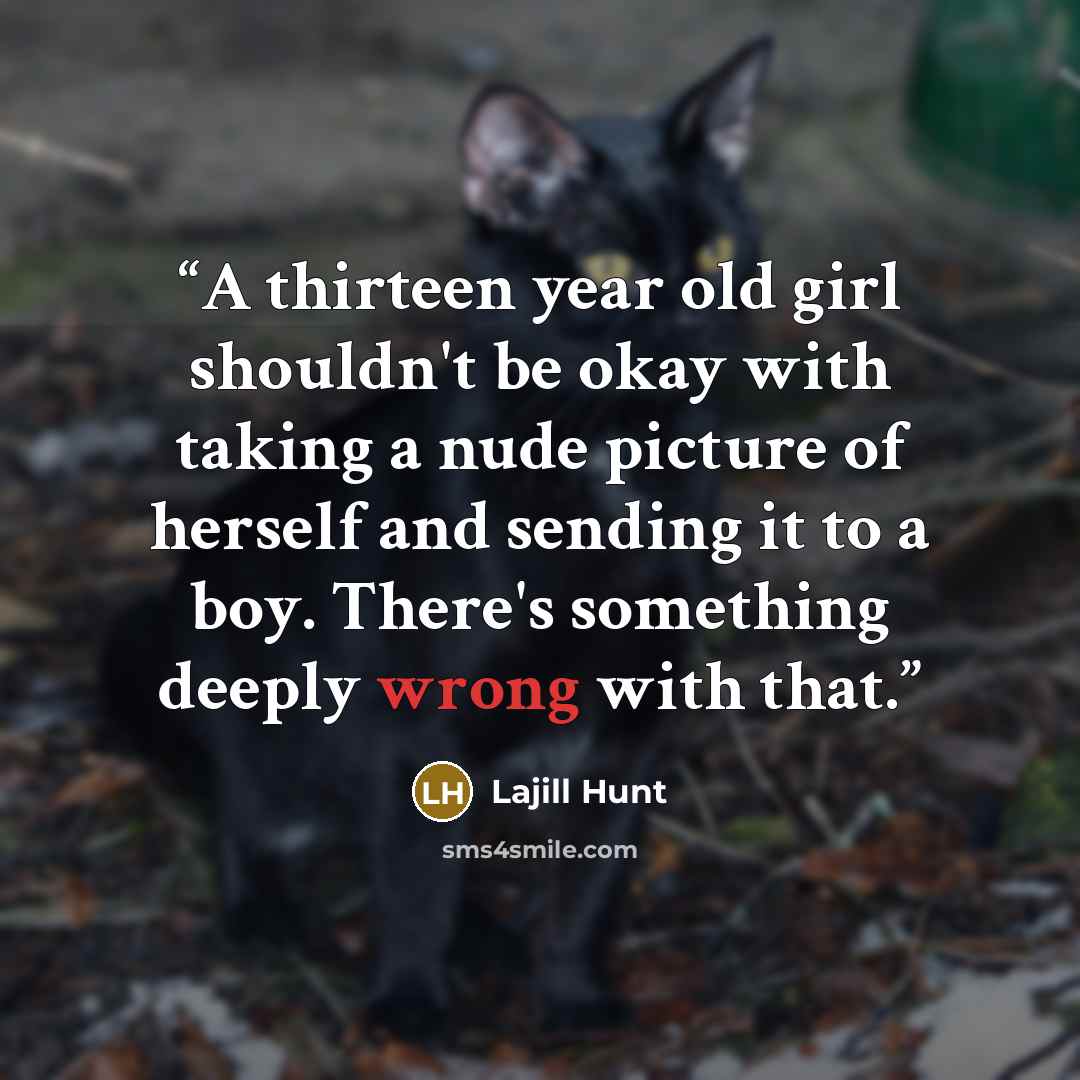 “A thirteen year old girl shouldn't be okay with taking a nude picture of herself and sending it to a boy. There's something deeply wrong with that.” quote by Lajill Hunt
