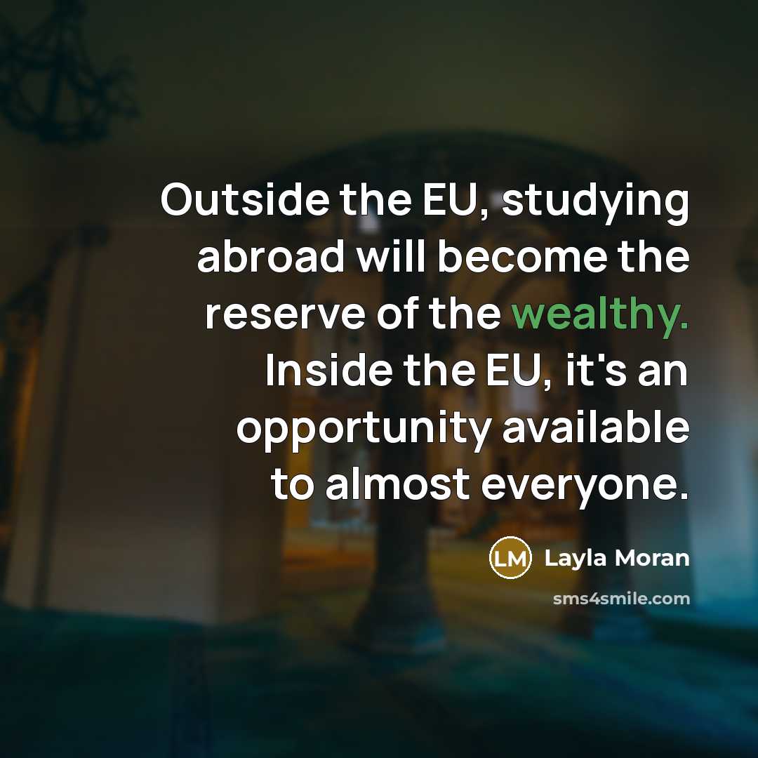 “Outside the EU, studying abroad will become the reserve of the wealthy. Inside the EU, it's an opportunity available to almost everyone.” quote by Layla Moran