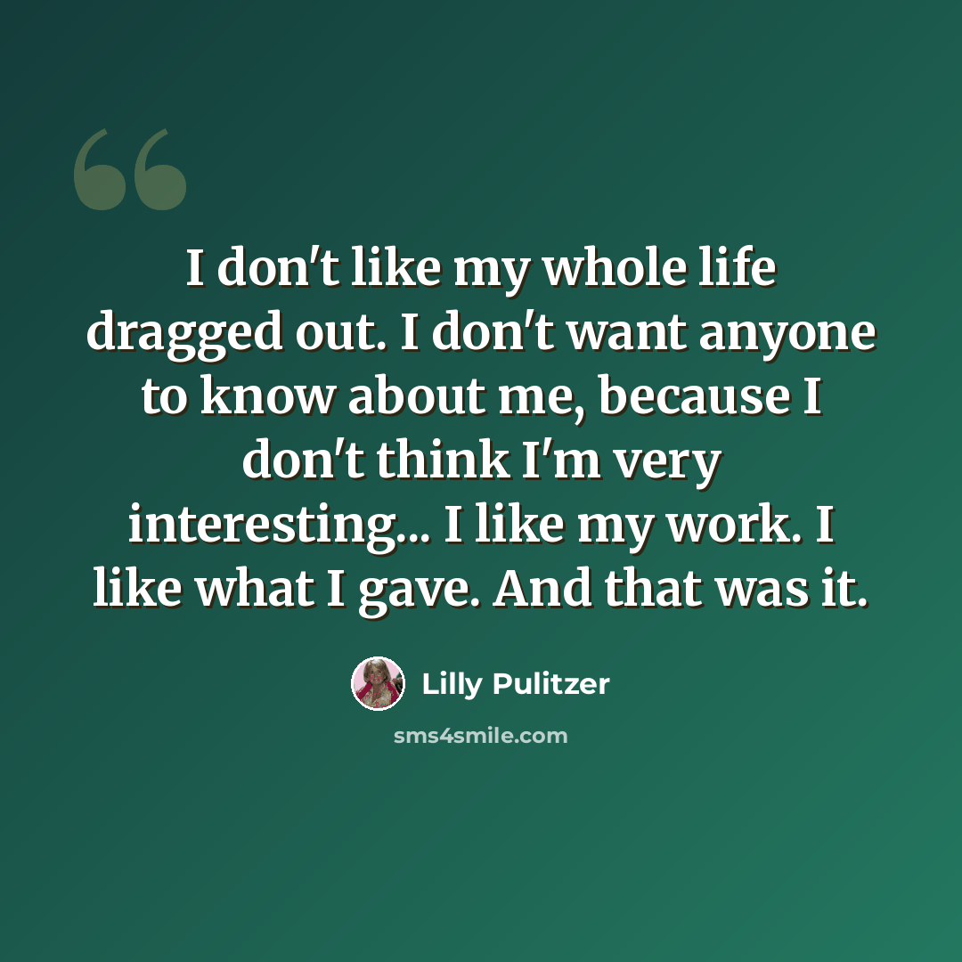 “I don't like my whole life dragged out. I don't want anyone to know about me, because I don't think I'm very interesting... I like my work. I like what I gave. And that was it.” quote by Lilly Pulitzer