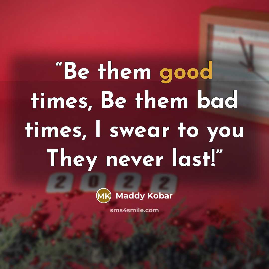 “Be them good times, Be them bad times, I swear to you They never last!” quote by Maddy Kobar