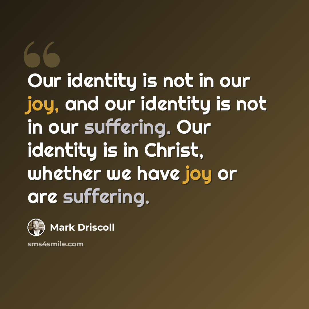 “Our identity is not in our joy, and our identity is not in our suffering. Our identity is in Christ, whether we have joy or are suffering.” quote by Mark Driscoll