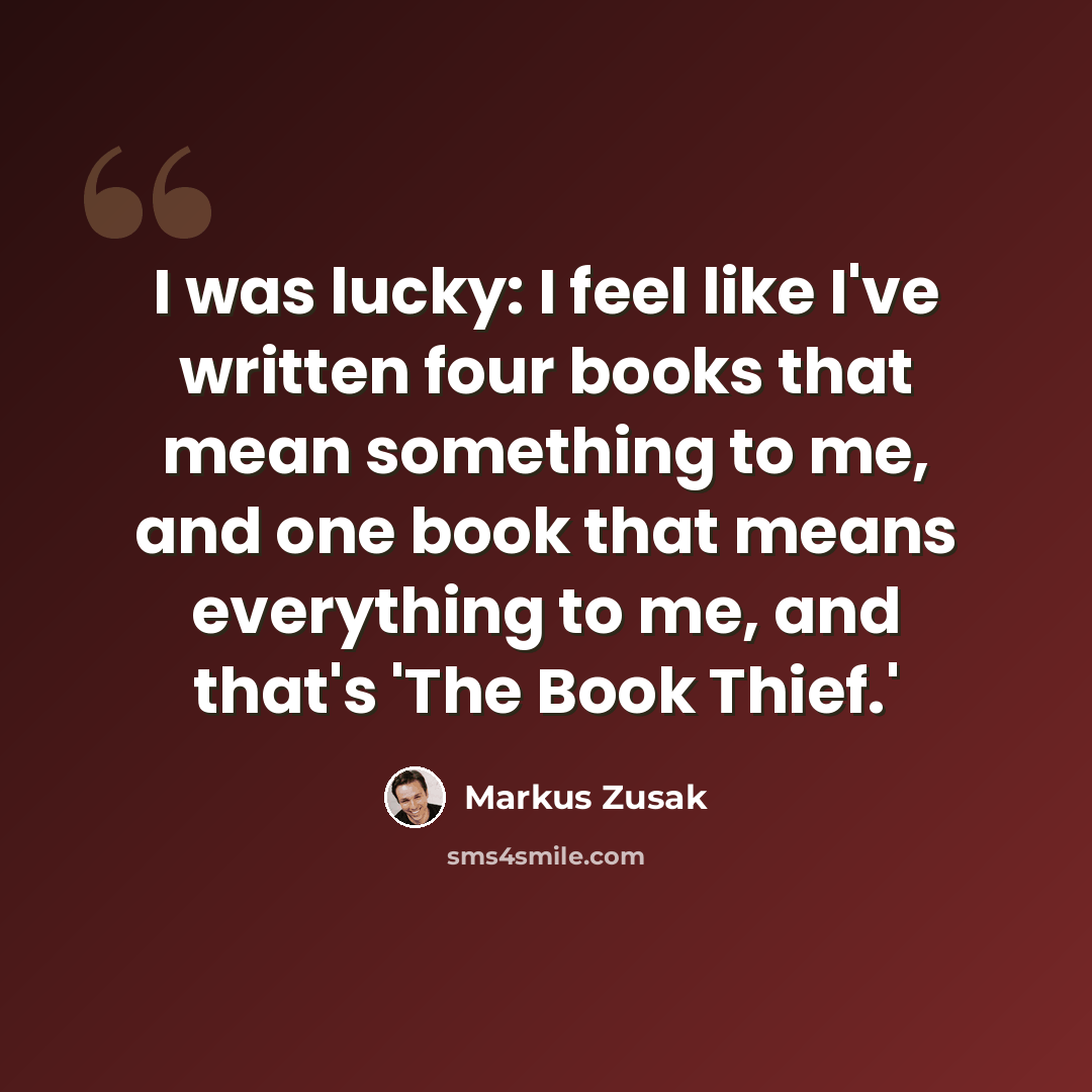 “I was lucky: I feel like I've written four books that mean something to me, and one book that means everything to me, and that's 'The Book Thief.'” quote by Markus Zusak