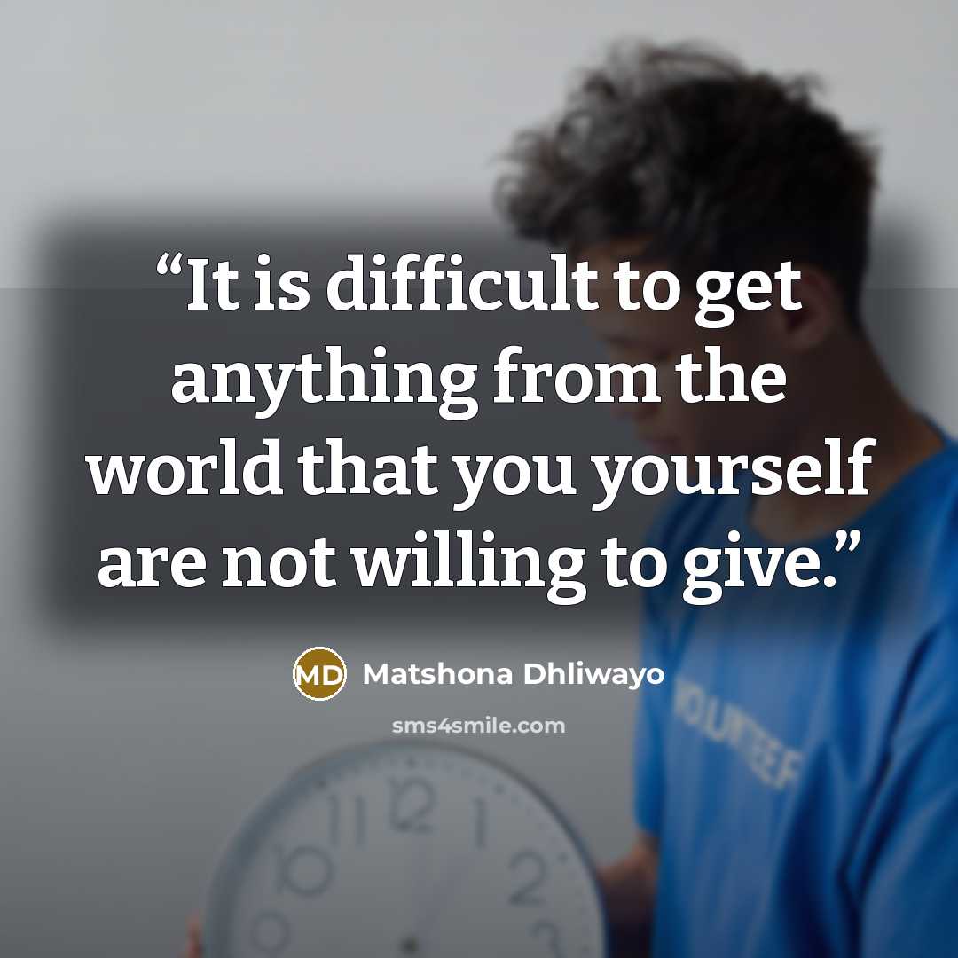 “It is difficult to get anything from the world that you yourself are not willing to give.” quote by Matshona Dhliwayo