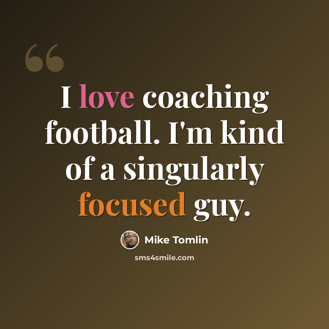 “I love coaching football. I'm kind of a singularly focused guy.” quote by Mike Tomlin
