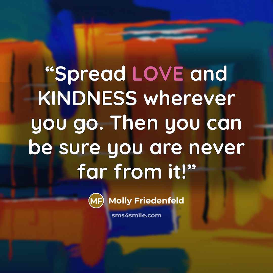 “Spread LOVE and KINDNESS wherever you go. Then you can be sure you are never far from it!” quote by Molly Friedenfeld
