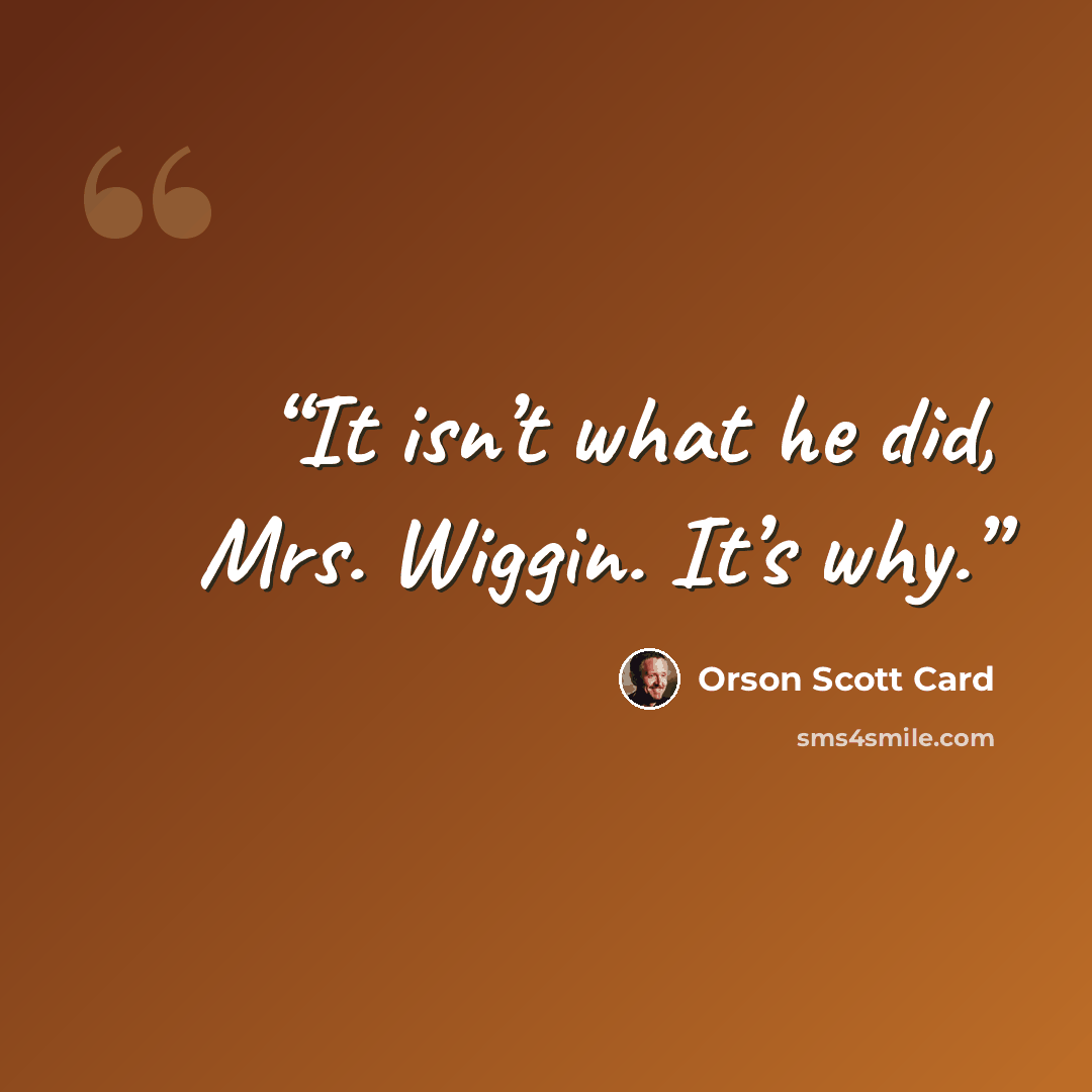 “It isn’t what he did, Mrs. Wiggin. It’s why.” quote by Orson Scott Card