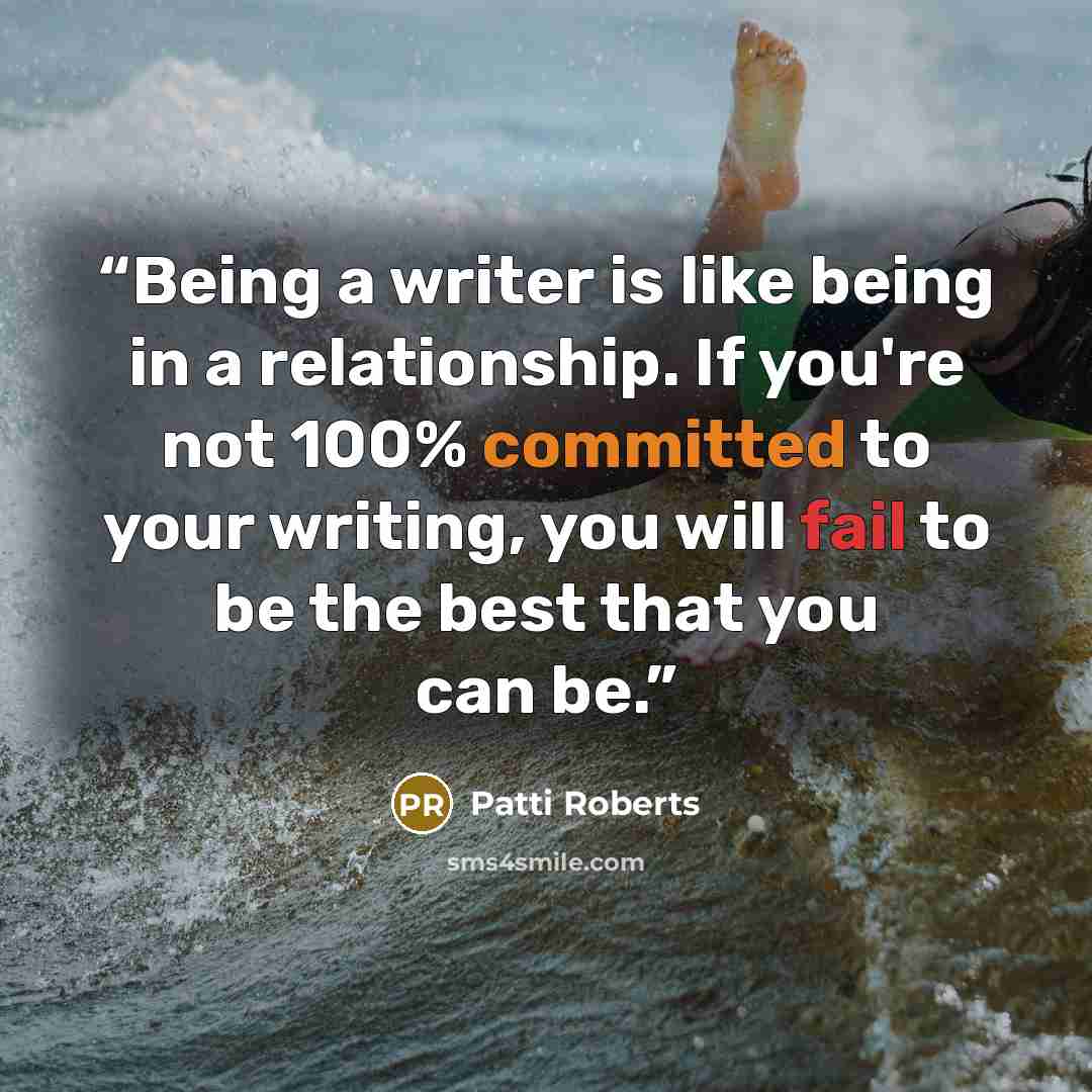 “Being a writer is like being in a relationship. If you're not 100% committed to your writing, you will fail to be the best that you can be.” quote by Patti Roberts