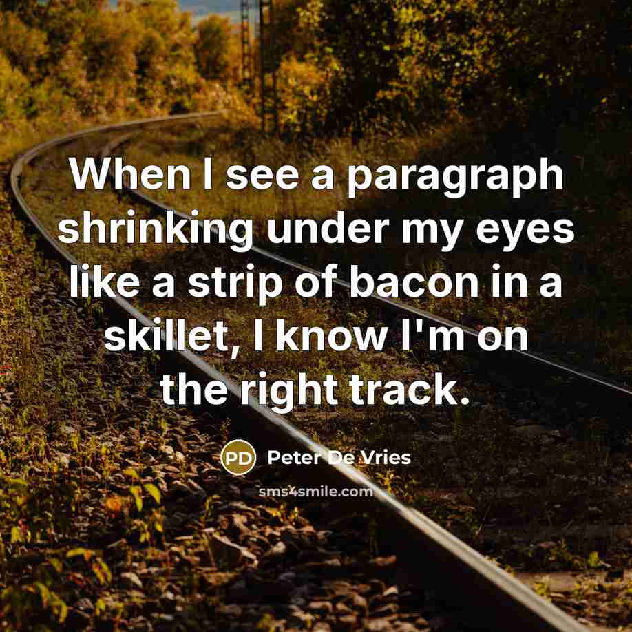 “When I see a paragraph shrinking under my eyes like a strip of bacon in a skillet, I know I'm on the right track.” quote by Peter De Vries
