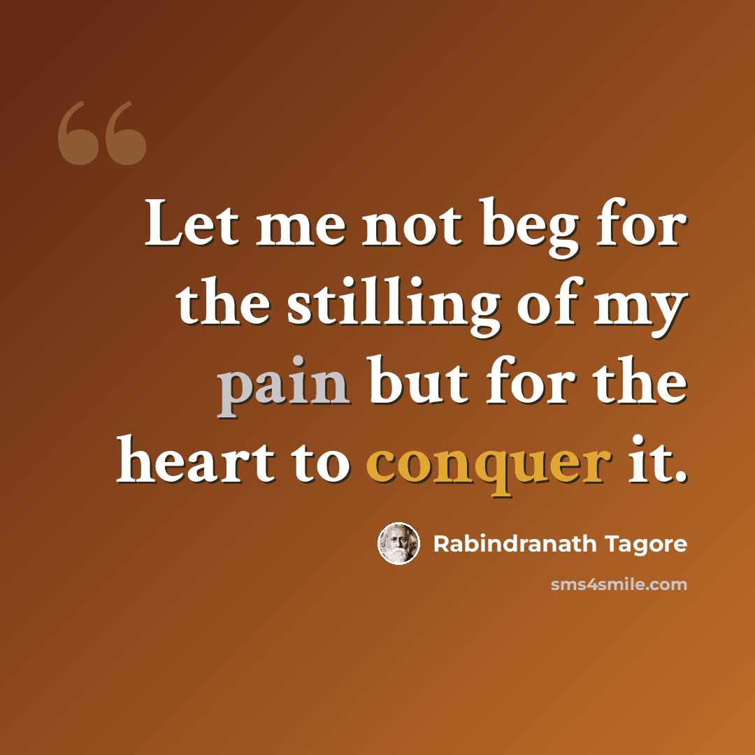 “Let me not beg for the stilling of my pain but for the heart to conquer it.” quote by Rabindranath Tagore