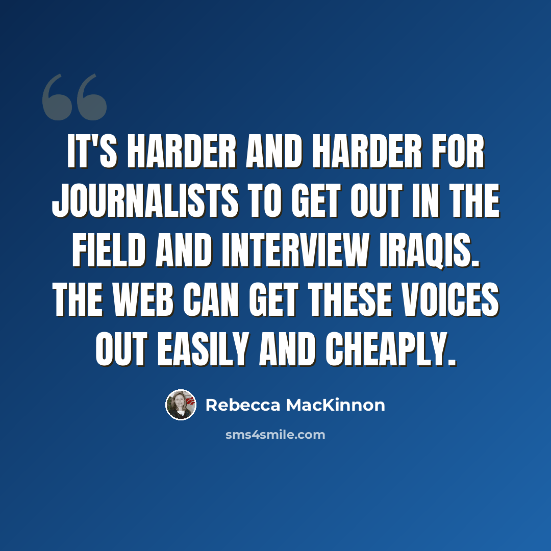 “It's harder and harder for journalists to get out in the field and interview Iraqis. The Web can get these voices out easily and cheaply.” quote by Rebecca MacKinnon