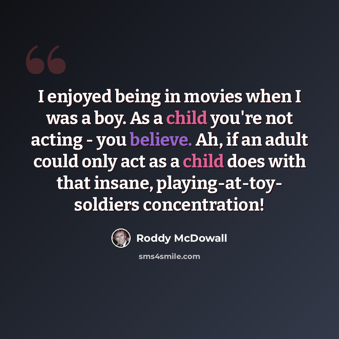 “I enjoyed being in movies when I was a boy. As a child you're not acting - you believe. Ah, if an adult could only act as a child does with that insane, playing-at-toy- soldiers concentration!” quote by Roddy McDowall