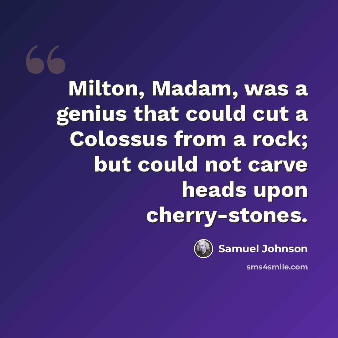 “Milton, Madam, was a genius that could cut a Colossus from a rock; but could not carve heads upon cherry-stones.” quote by Samuel Johnson