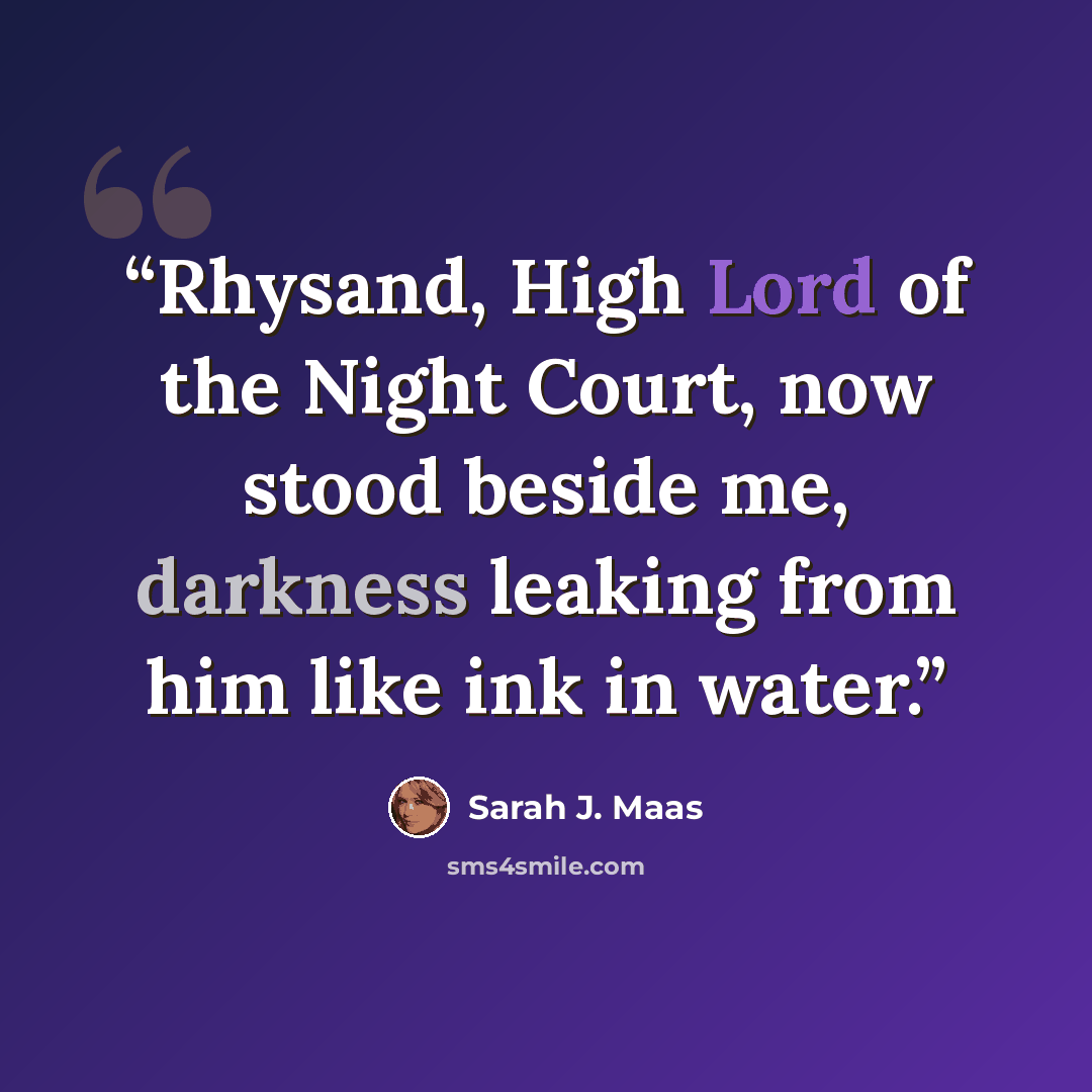 “Rhysand, High Lord of the Night Court, now stood beside me, darkness leaking from him like ink in water.” quote by Sarah J. Maas