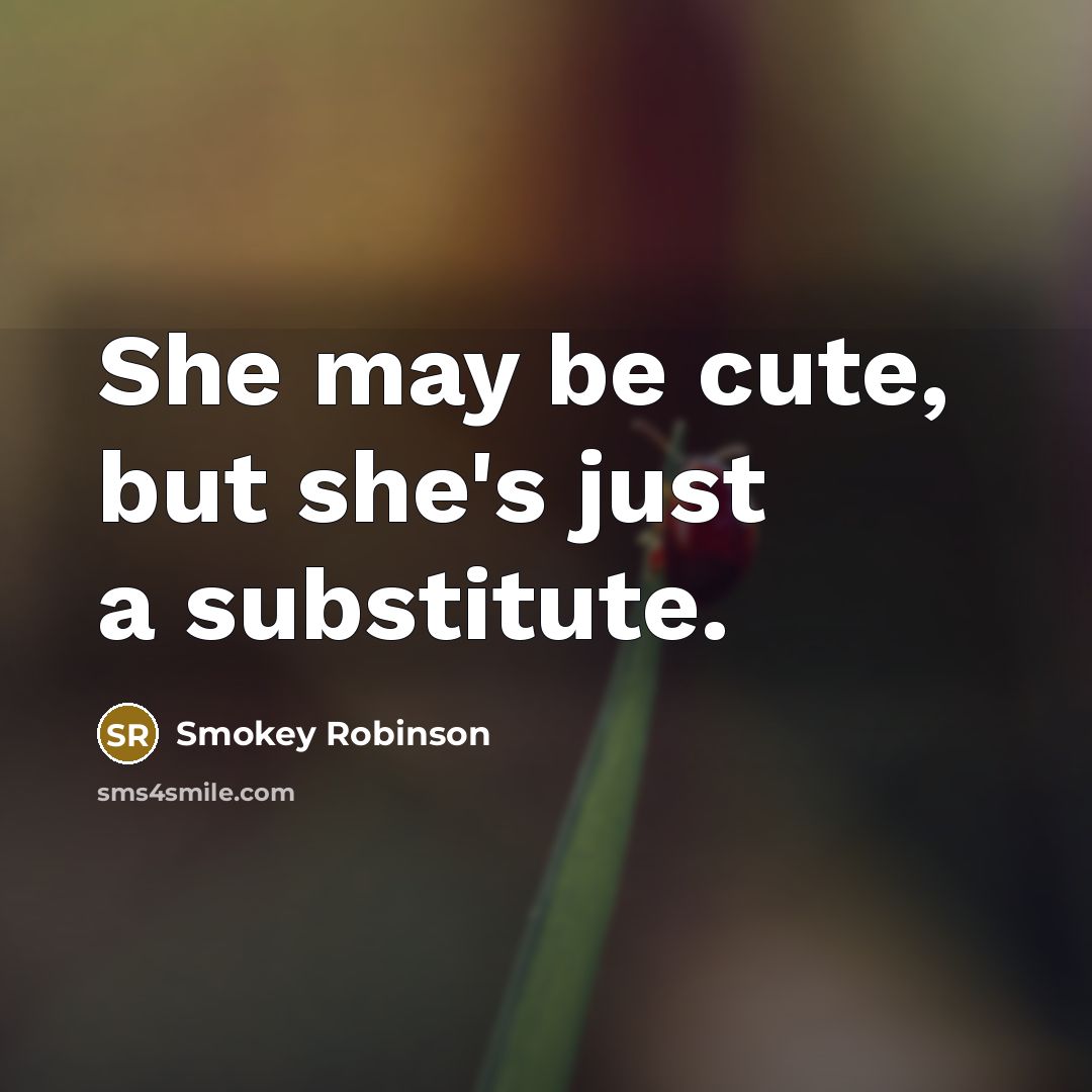 “She may be cute, but she's just a substitute.” quote by Smokey Robinson