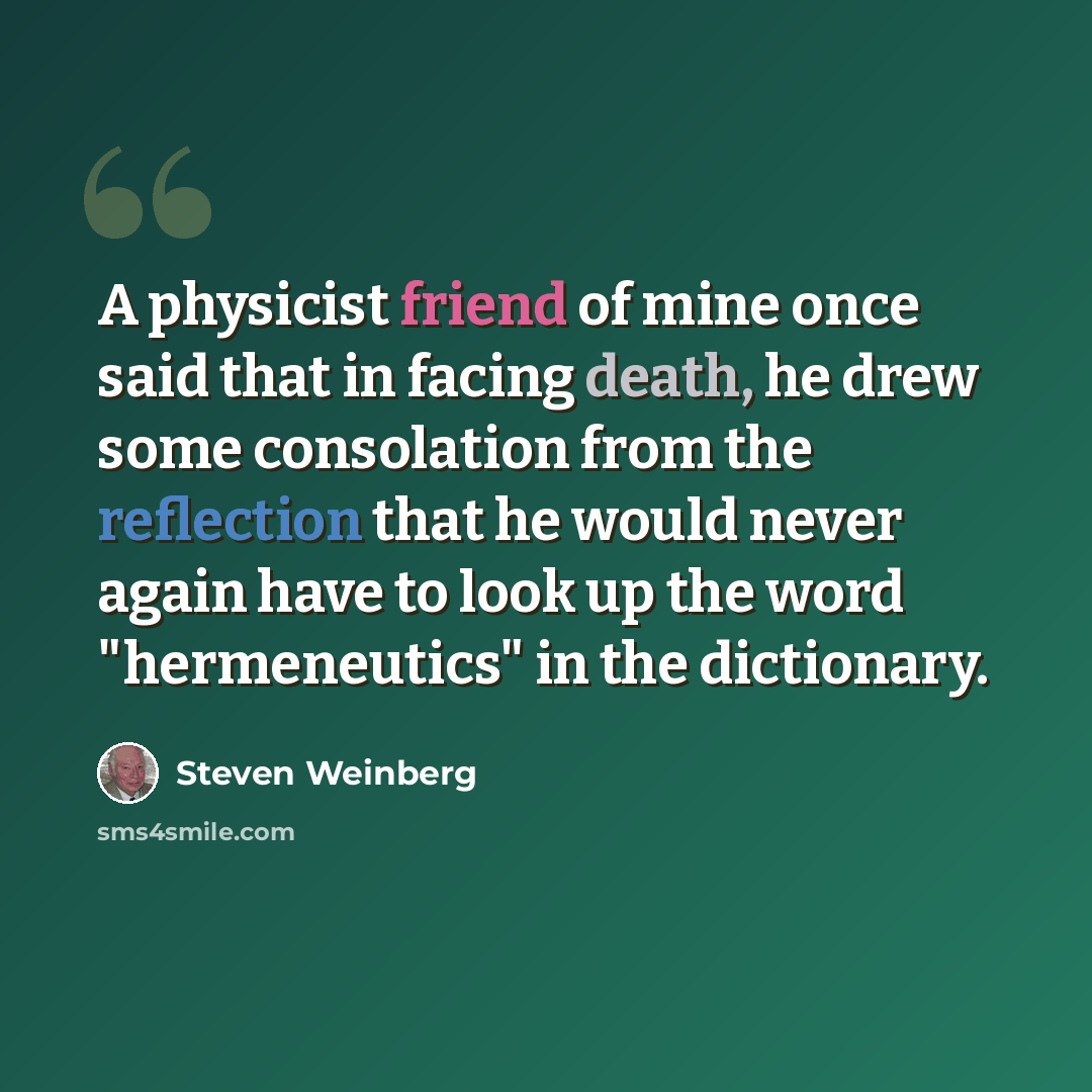 “A physicist friend of mine once said that in facing death, he drew some consolation from the reflection that he would never again have to look up the word "hermeneutics" in the dictionary.” quote by Steven Weinberg
