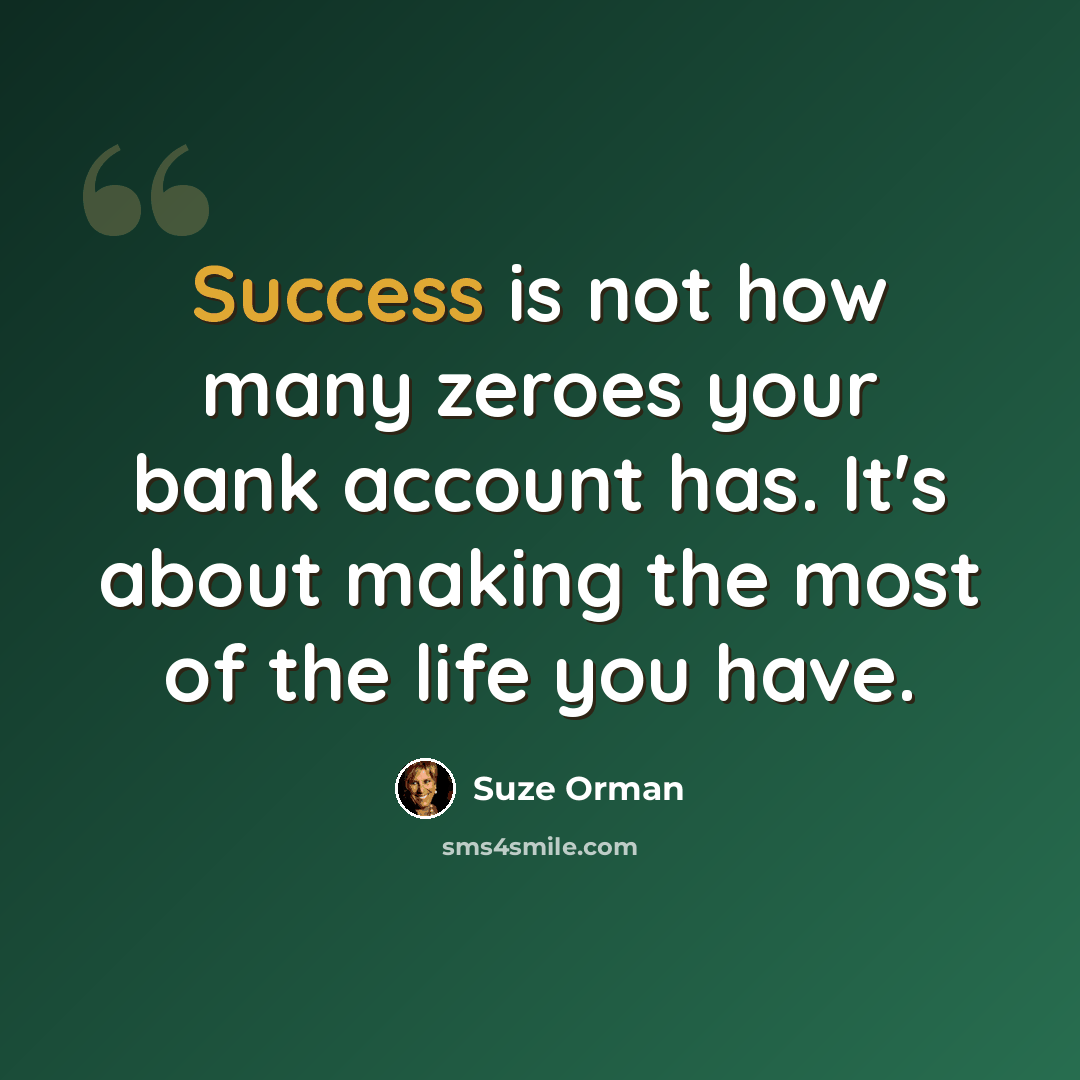 “Success is not how many zeroes your bank account has. It's about making the most of the life you have.” quote by Suze Orman