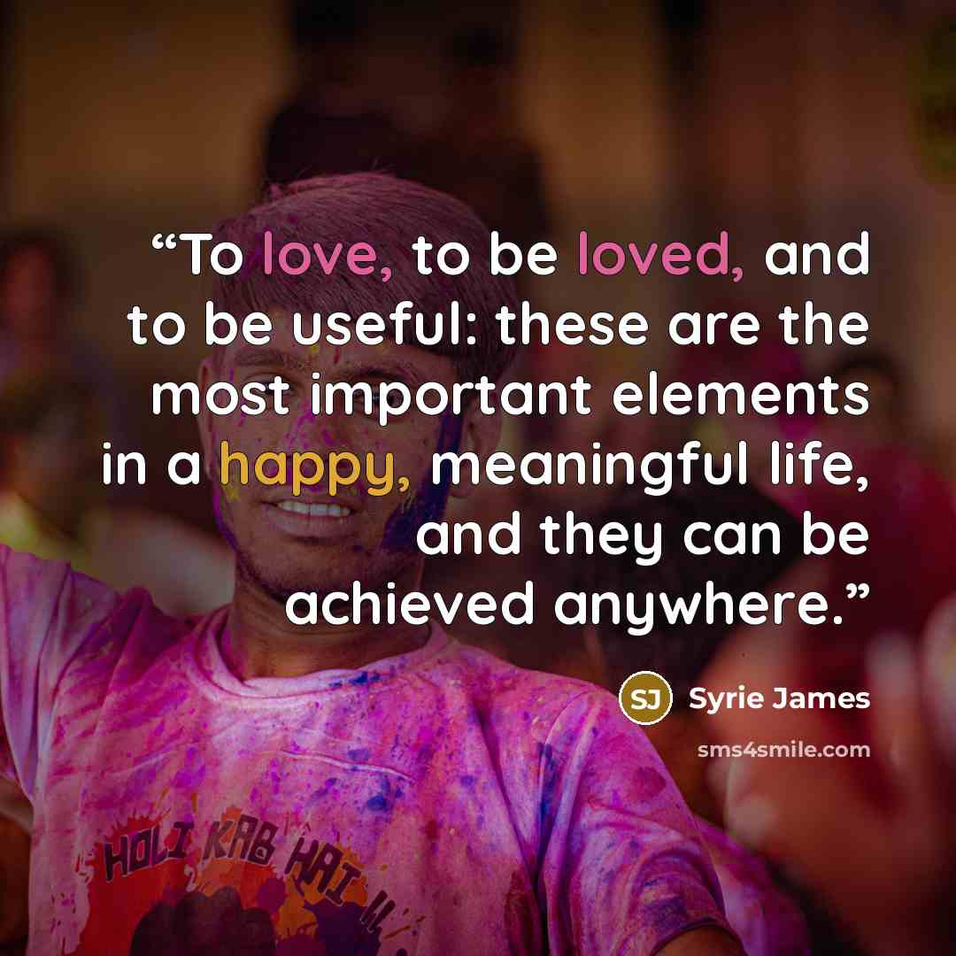 “To love, to be loved, and to be useful: these are the most important elements in a happy, meaningful life, and they can be achieved anywhere.” quote by Syrie James