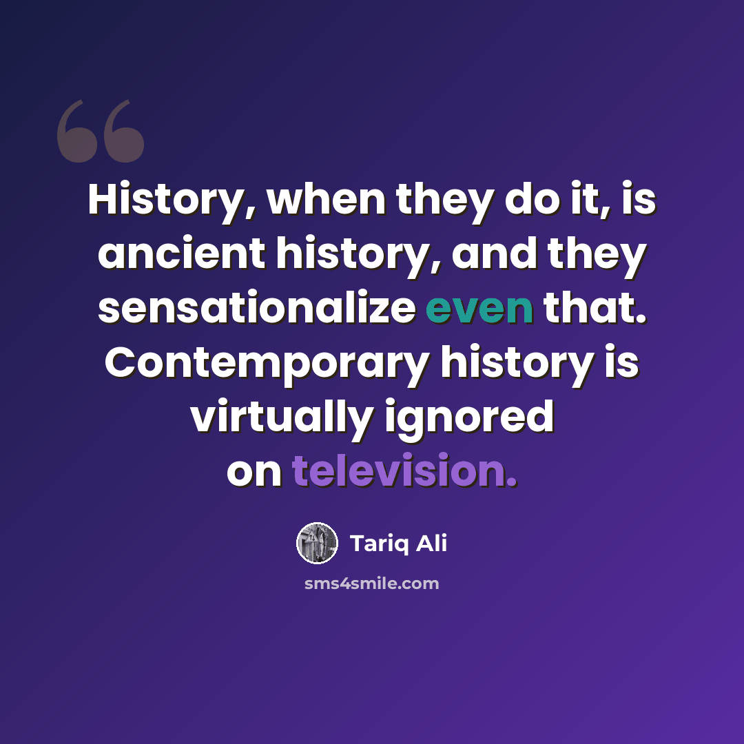 “History, when they do it, is ancient history, and they sensationalize even that. Contemporary history is virtually ignored on television.” quote by Tariq Ali