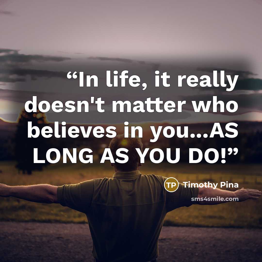 “In life, it really doesn't matter who believes in you...AS LONG AS YOU DO!” quote by Timothy Pina