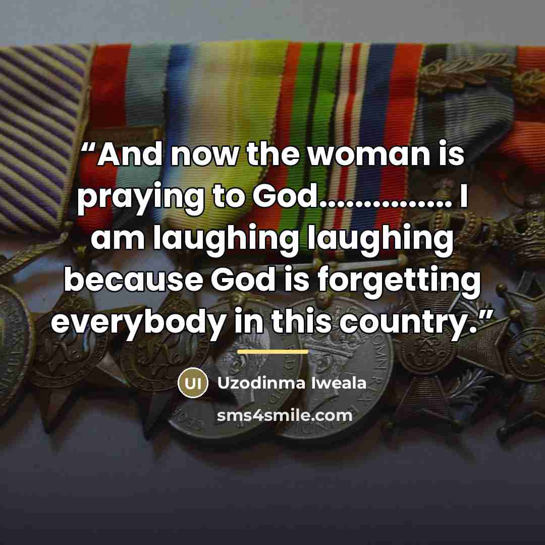 “And now the woman is praying to God…… I am laughing laughing because God is forgetting everybody in this country.” quote by Uzodinma Iweala
