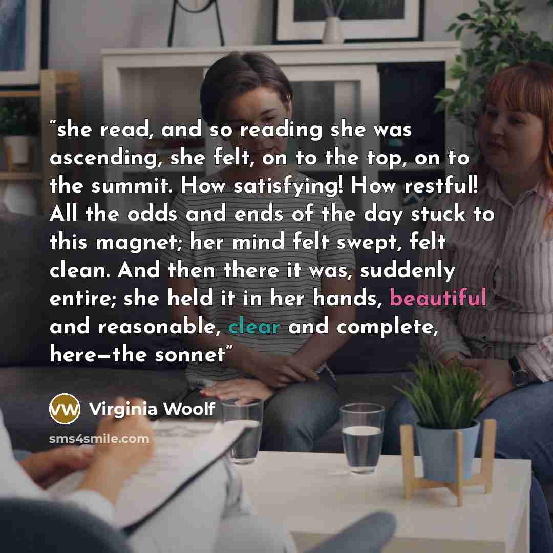 “she read, and so reading she was ascending, she felt, on to the top, on to the summit. How satisfying! How restful! All the odds and ends of the day stuck to this magnet; her mind felt swept, felt clean. And then there it was, suddenly entire; she held it in her hands, beautiful and reasonable…” quote by virginia woolf