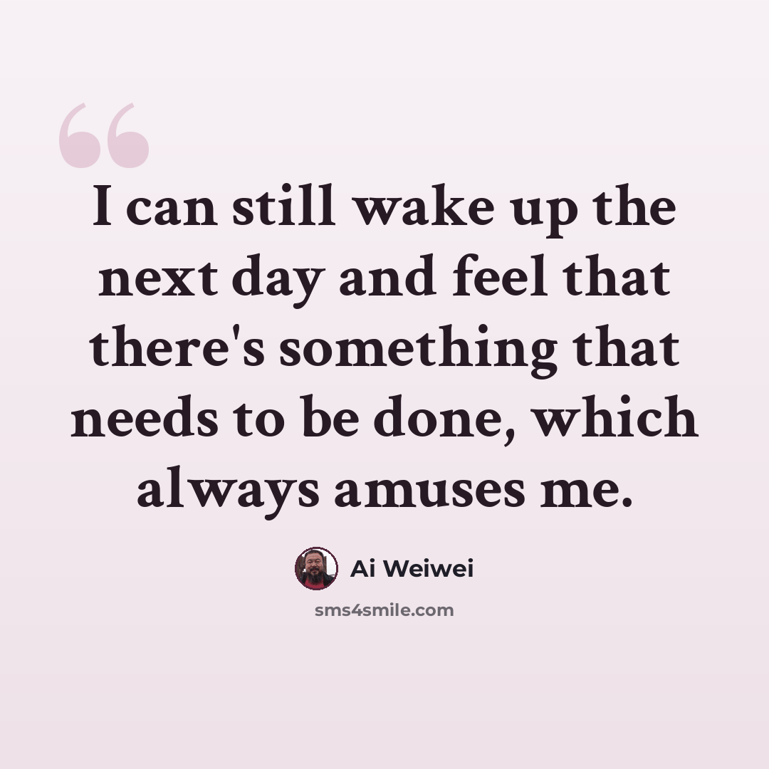“I can still wake up the next day and feel that there's something that needs to be done, which always amuses me.” quote by Ai Weiwei