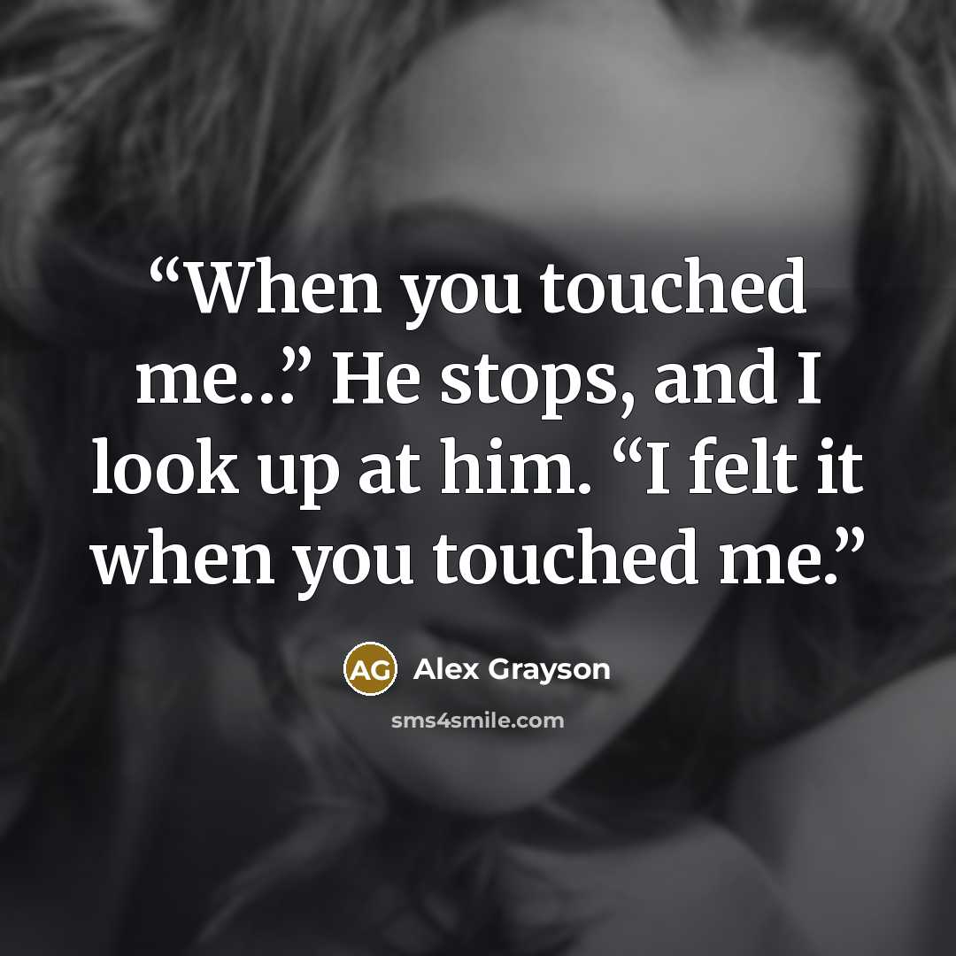 “When you touched me…” He stops, and I look up at him. “I felt it when you touched me.” quote by Alex Grayson