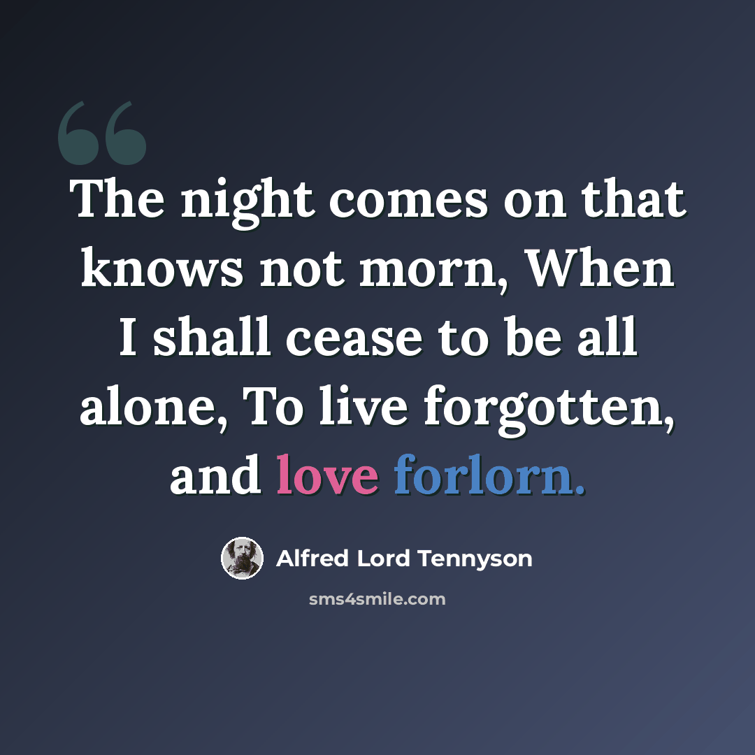 “The night comes on that knows not morn, When I shall cease to be all alone, To live forgotten, and love forlorn.” quote by Alfred Lord Tennyson