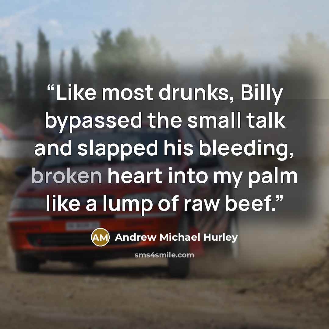 “Like most drunks, Billy bypassed the small talk and slapped his bleeding, broken heart into my palm like a lump of raw beef.” quote by Andrew Michael Hurley