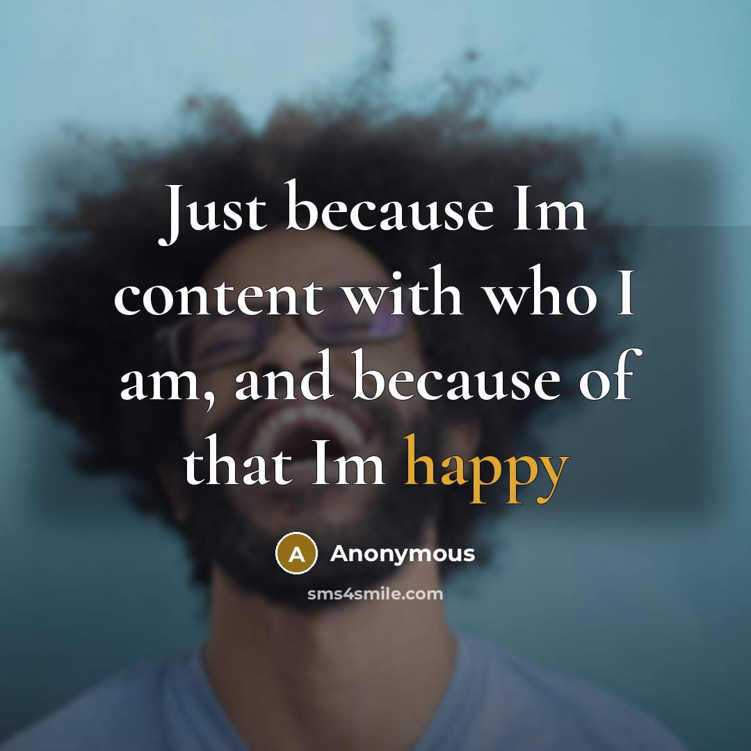 “Just because Im content with who I am, and because of that Im happy” quote by Anonymous