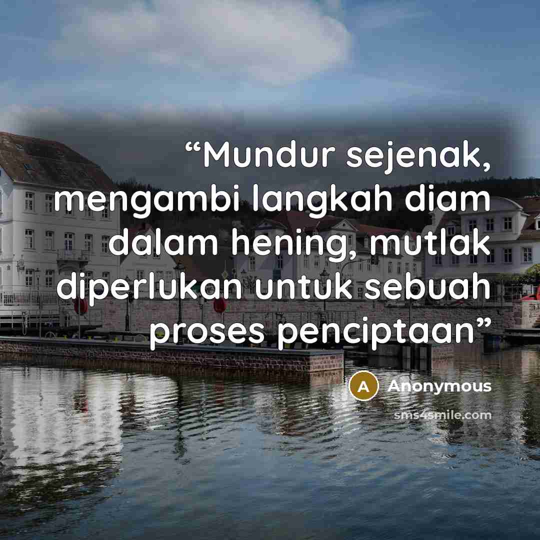 “Mundur sejenak, mengambi langkah diam dalam hening, mutlak diperlukan untuk sebuah proses penciptaan” quote by Anonymous