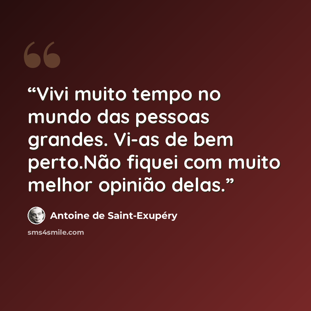 “Vivi muito tempo no mundo das pessoas grandes. Vi-as de bem perto.Não fiquei com muito melhor opinião delas.” quote by Antoine de Saint-Exupéry