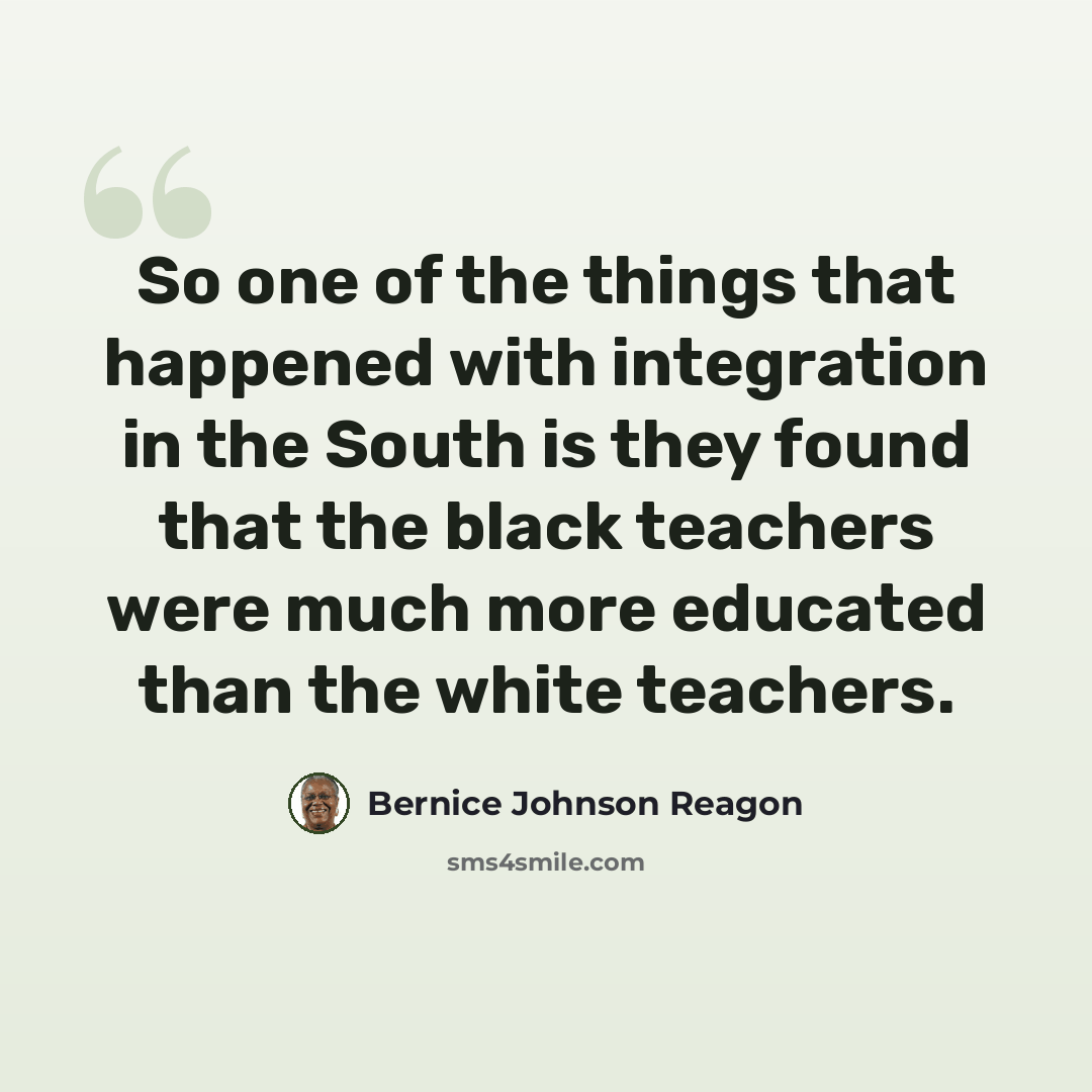 “So one of the things that happened with integration in the South is they found that the black teachers were much more educated than the white teachers.” quote by Bernice Johnson Reagon
