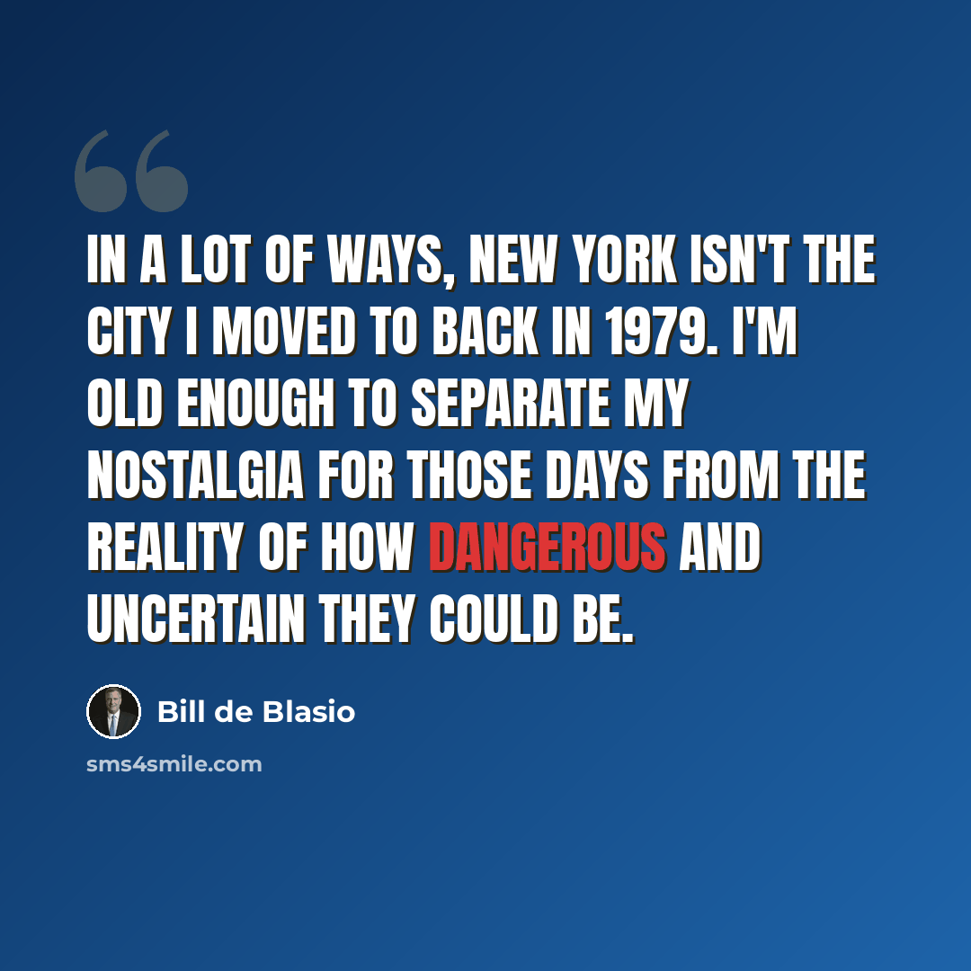“In a lot of ways, New York isn't the city I moved to back in 1979. I'm old enough to separate my nostalgia for those days from the reality of how dangerous and uncertain they could be.” quote by Bill de Blasio