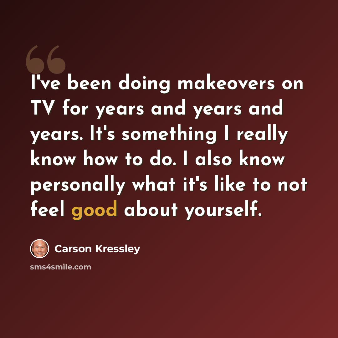 “I've been doing makeovers on TV for years and years and years. It's something I really know how to do. I also know personally what it's like to not feel good about yourself.” quote by Carson Kressley