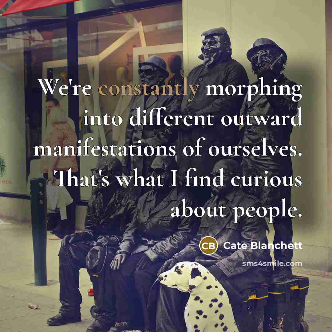 “We're constantly morphing into different outward manifestations of ourselves. That's what I find curious about people.” quote by Cate Blanchett