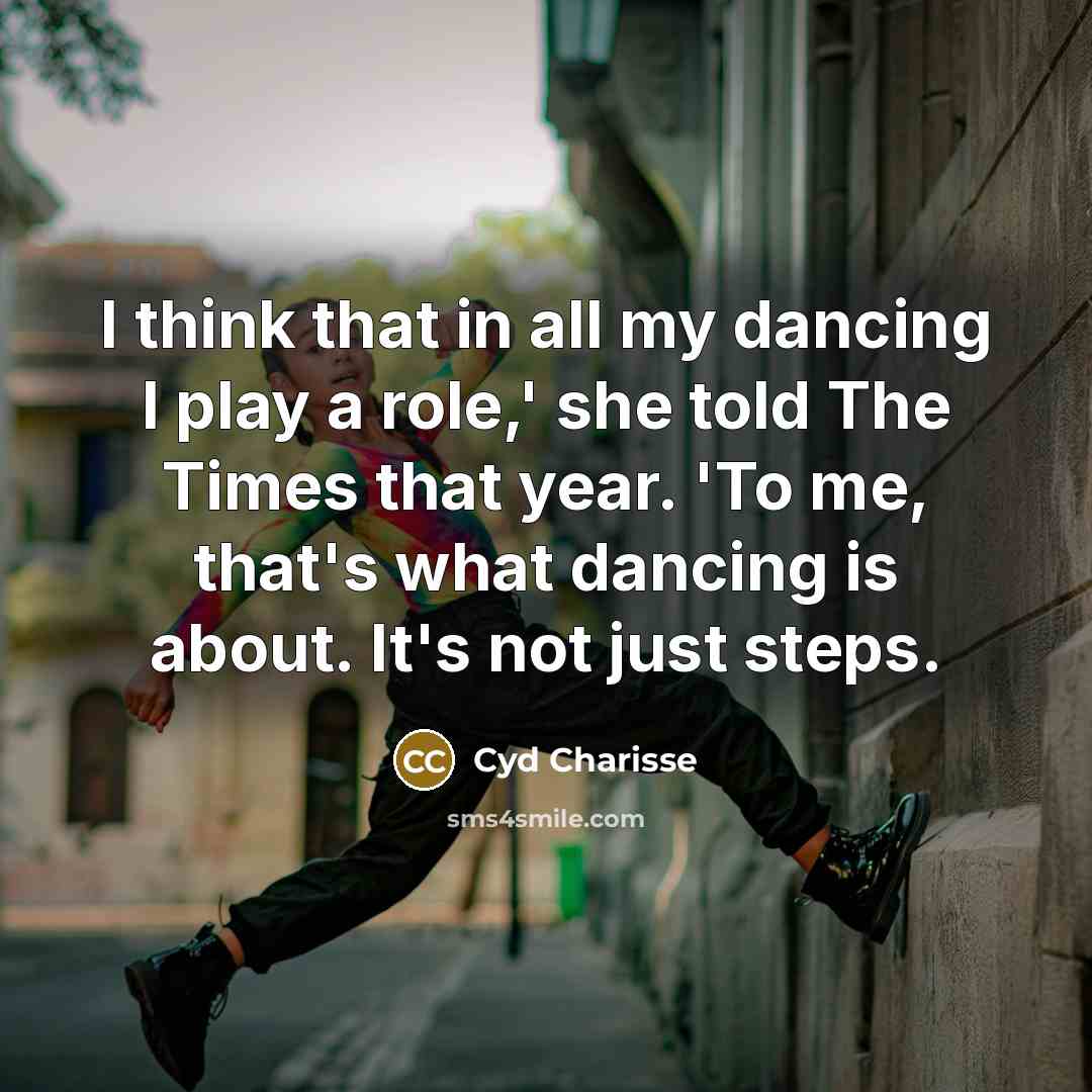 “I think that in all my dancing I play a role,' she told The Times that year. 'To me, that's what dancing is about. It's not just steps.” quote by Cyd Charisse
