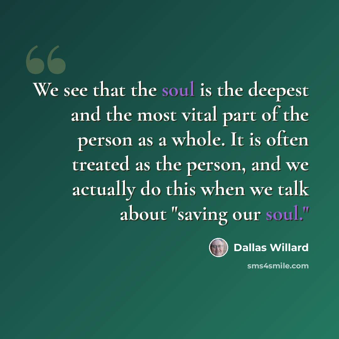 “We see that the soul is the deepest and the most vital part of the person as a whole. It is often treated as the person, and we actually do this when we talk about "saving our soul."” quote by Dallas Willard