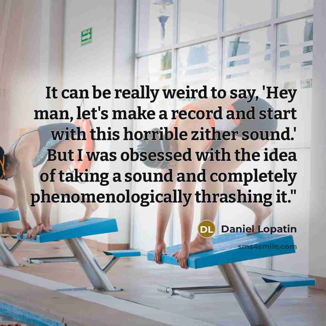 “It can be really weird to say, 'Hey man, let's make a record and start with this horrible zither sound.' But I was obsessed with the idea of taking a sound and completely phenomenologically thrashing it."” quote by Daniel Lopatin